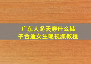 广东人冬天穿什么裤子合适女生呢视频教程