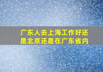 广东人去上海工作好还是北京还是在广东省内