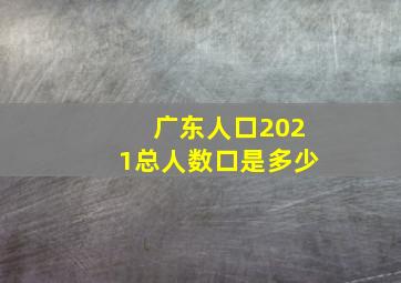 广东人口2021总人数口是多少