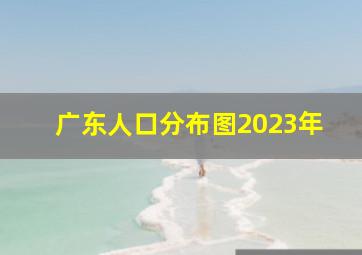 广东人口分布图2023年