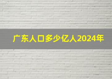 广东人口多少亿人2024年