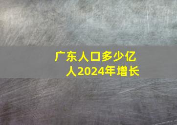 广东人口多少亿人2024年增长