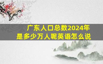 广东人口总数2024年是多少万人呢英语怎么说