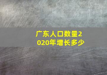 广东人口数量2020年增长多少