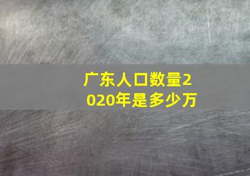 广东人口数量2020年是多少万