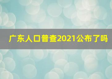 广东人口普查2021公布了吗