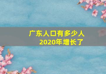 广东人口有多少人2020年增长了