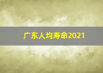 广东人均寿命2021