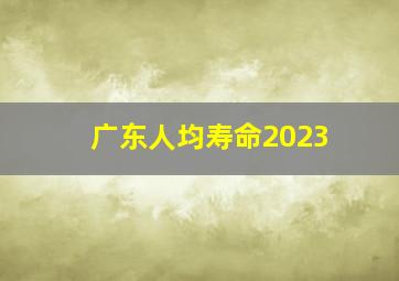 广东人均寿命2023