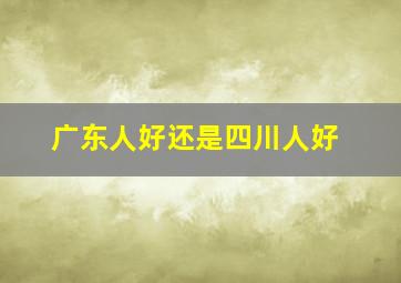 广东人好还是四川人好