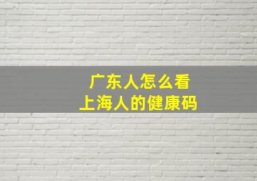 广东人怎么看上海人的健康码