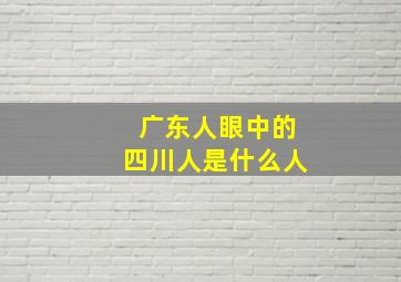 广东人眼中的四川人是什么人