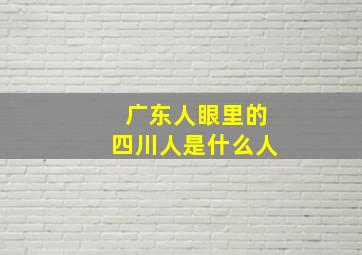 广东人眼里的四川人是什么人