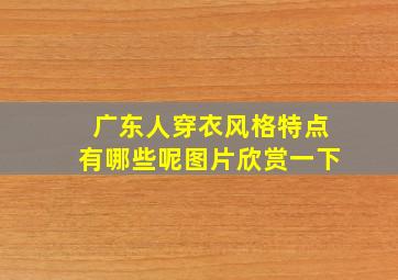 广东人穿衣风格特点有哪些呢图片欣赏一下