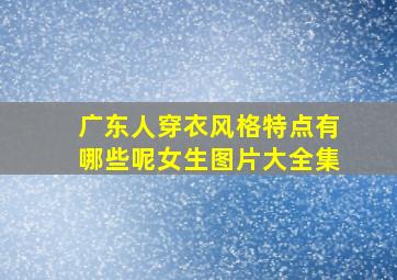 广东人穿衣风格特点有哪些呢女生图片大全集