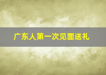 广东人第一次见面送礼