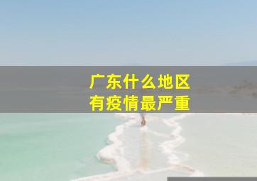 广东什么地区有疫情最严重