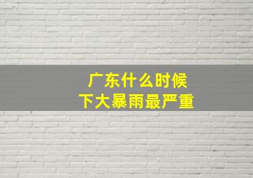 广东什么时候下大暴雨最严重