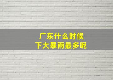 广东什么时候下大暴雨最多呢