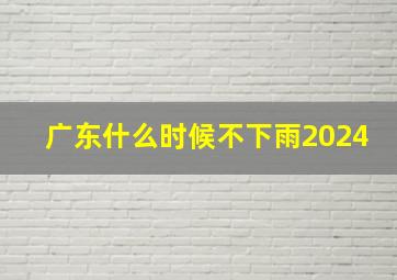 广东什么时候不下雨2024