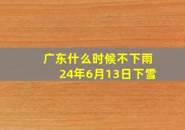 广东什么时候不下雨24年6月13日下雪