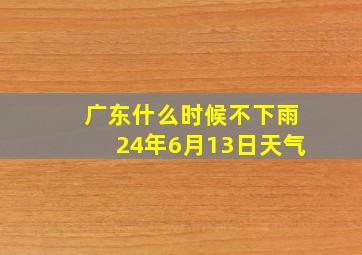 广东什么时候不下雨24年6月13日天气