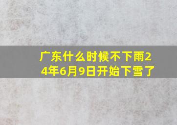 广东什么时候不下雨24年6月9日开始下雪了