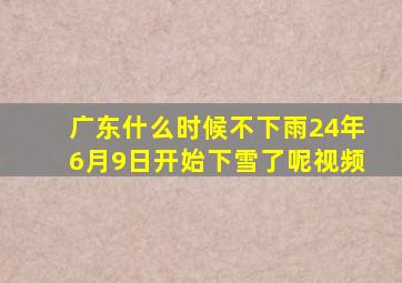 广东什么时候不下雨24年6月9日开始下雪了呢视频