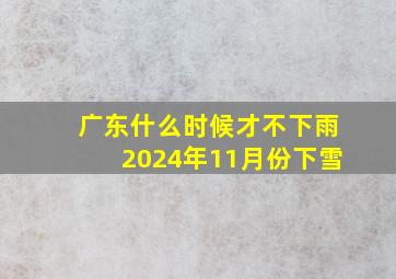 广东什么时候才不下雨2024年11月份下雪