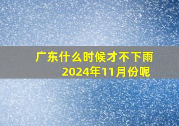 广东什么时候才不下雨2024年11月份呢