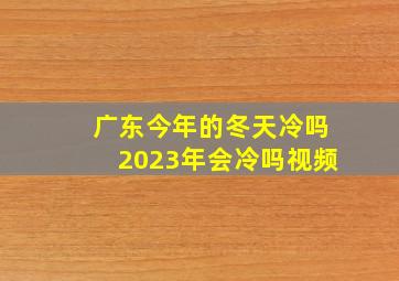 广东今年的冬天冷吗2023年会冷吗视频