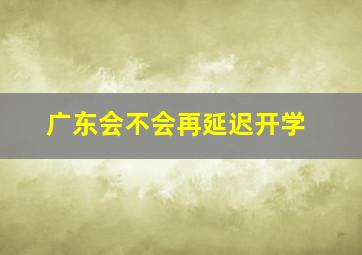 广东会不会再延迟开学