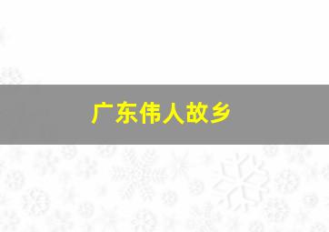 广东伟人故乡