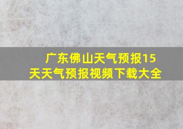 广东佛山天气预报15天天气预报视频下载大全