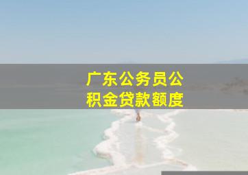 广东公务员公积金贷款额度