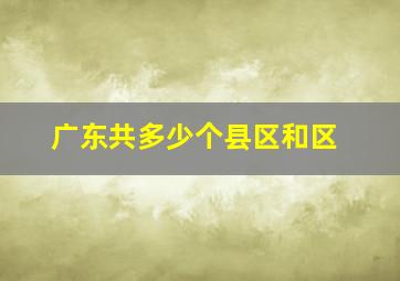 广东共多少个县区和区