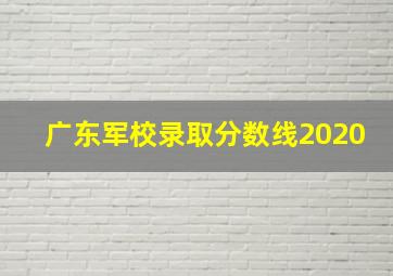 广东军校录取分数线2020