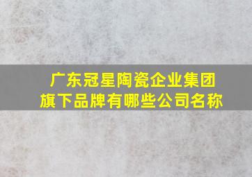 广东冠星陶瓷企业集团旗下品牌有哪些公司名称