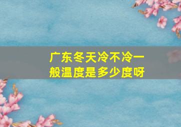 广东冬天冷不冷一般温度是多少度呀