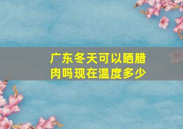 广东冬天可以晒腊肉吗现在温度多少