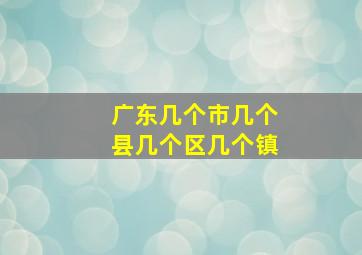 广东几个市几个县几个区几个镇