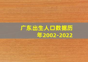 广东出生人口数据历年2002-2022