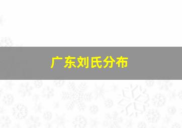 广东刘氏分布