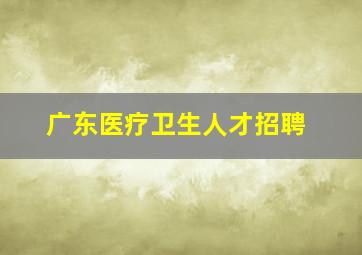 广东医疗卫生人才招聘