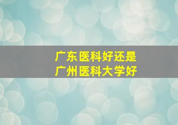 广东医科好还是广州医科大学好