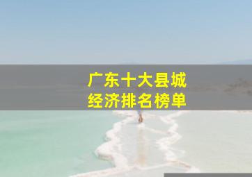 广东十大县城经济排名榜单