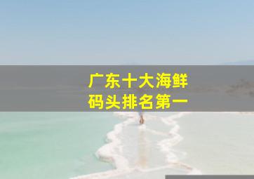 广东十大海鲜码头排名第一