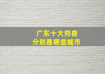 广东十大穷县分别是哪些城市