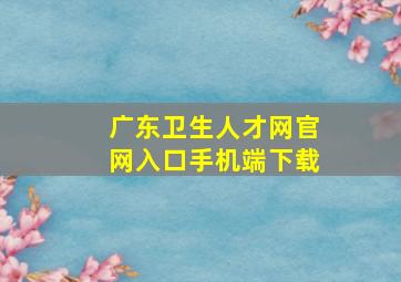 广东卫生人才网官网入口手机端下载