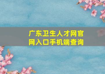 广东卫生人才网官网入口手机端查询